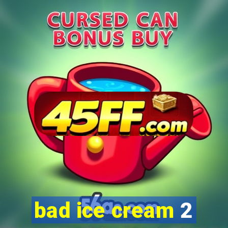 bad ice cream 2